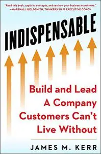 INDISPENSABLE: Build and Lead A Company Customers Can’t Live Without