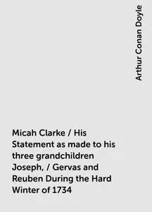 «Micah Clarke / His Statement as made to his three grandchildren Joseph, / Gervas and Reuben During the Hard Winter of 1