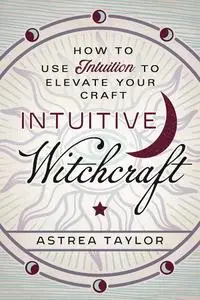 Intuitive Witchcraft: How to Use Intuition to Elevate Your Craft