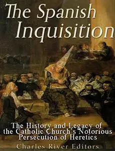 The Spanish Inquisition: The History and Legacy of the Catholic Church’s Notorious Persecution of Heretics