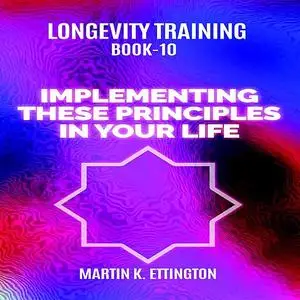 «Longevity Training Book-10 Implementing These Principles In Your Life» by Martin K Ettington