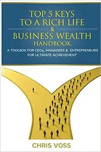 Top 5 Keys To A Rich Life & Business Wealth Handbook: A Toolbox For CEO's, Managers & Entrepreneurs For Ultimate Achieve