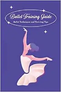 Ballet Training Guide: Ballet Techniques and Training Tips: Ballet for Beginners