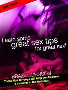 Learn Some Great Sex Tips For Great Sex! These Tips For Guys Will Help You Become A Monster In The Bedroom. (Red Hot!)