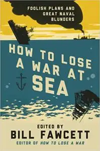 How to Lose a War at Sea: Foolish Plans and Great Naval Blunders