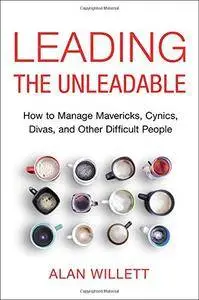 Leading the Unleadable: How to Manage Mavericks, Cynics, Divas, and Other Difficult People