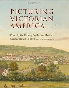 Picturing Victorian America: Prints by the Kellogg Brothers of Hartford, Connecticut, 1830-1880