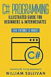 C# Programming Illustrated Guide For Beginners & Intermediates: The Future Is Here!  Learning By Doing Approach