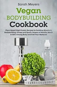 Vegan Bodybuilding Cookbook: Plant-Based High Protein Recipes for Building Muscle in Bodybuilding, Fitness and Sports