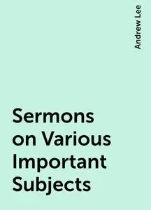 «Sermons on Various Important Subjects» by Andrew Lee