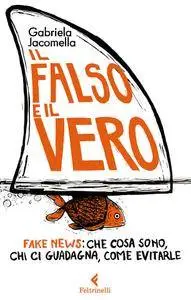 Gabriela Jacomella - Il falso e il vero. Fake news: che cosa sono, chi ci guadagna, come evitarle