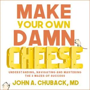 «Make Your Own Damn Cheese: Understanding, Navigating, and Mastering the 3 Mazes of Success» by John Chuback