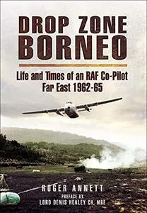 Drop Zone Borneo - The RAF Campaign 1963-65: 'The Most Successful Use of Armed Forces in the Twentieth Century'