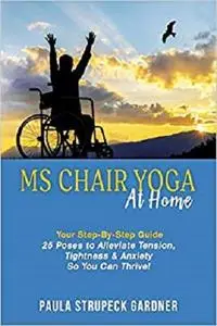 MS Chair Yoga at Home Your Step-By-Step Guide: 25 Poses to Alleviate Tension, Tightness & Anxiety So You Can Thrive