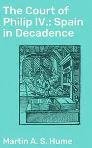 «The Court of Philip IV.: Spain in Decadence» by Martin A.S. Hume