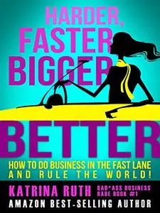 Harder, Faster, Bigger, Better: How to Do Business in the Fast Lane and Rule the WORLD!