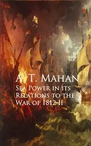 «Sea Power in its Relations to the War of 1812 II» by A. T. Mahan