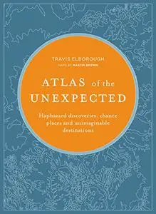 Atlas of the Unexpected: Haphazard Discoveries, Chance Places, and Unimaginable Destinations