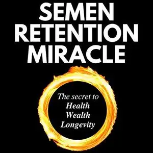 Semen Retention Miracle: The Secret to Health, Wealth, Longevity [Audiobook]