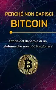 Perché non capisci Bitcoin: Storia del denaro e di un sistema che non può funzionare