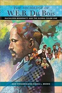 The Sociology of W. E. B. Du Bois: Racialized Modernity and the Global Color Line