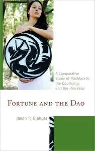 Fortune and the Dao: A Comparative Study of Machiavelli, the Daodejing, and the Han Feizi
