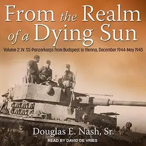 From the Realm of a Dying Sun: Volume 2: IV. SS-Panzerkorps from Budapest to Vienna, December 1944-May 1945 [Audiobook]