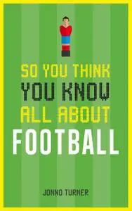 «So You Think You Know All About Football» by Jonno Turner