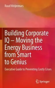 Building Corporate IQ - Moving the Energy Business from Smart to Genius: Executive Guide to Preventing Costly Crises