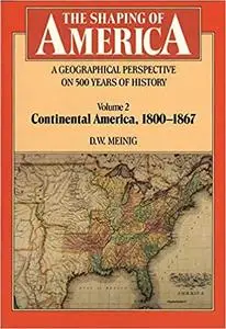 The Shaping of America: A Geographical Perspective on 500 Years of History, Vol. 2: Continental America, 1800-1867