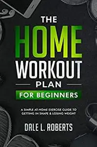 The Home Workout Plan for Beginners: A Simple At-Home Exercise Guide to Getting in Shape & Losing Weight