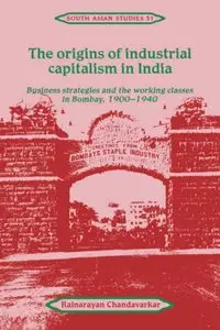 The Origins of Industrial Capitalism in India: Business Strategies and the Working Classes in Bombay, 1900-1940