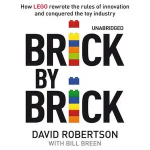 «Brick by Brick: How LEGO Rewrote the Rules of Innovation and Conquered the Global Toy Industry» by David Robertson,Bill