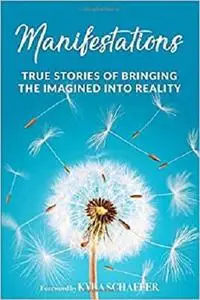 Manifestations: True Stories Of Bringing The Imagined Into Reality