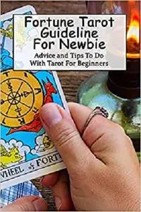 Fortune Tarot Guideline For Newbie: Advice and Tips To Do With Tarot For Beginners: How to Read Tarot