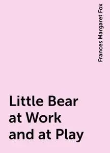 «Little Bear at Work and at Play» by Frances Margaret Fox