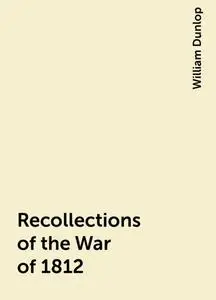 «Recollections of the War of 1812» by William Dunlop