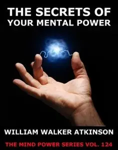 «The Secrets Of Your Mental Power - The Essential Writings» by William Walker Atkinson