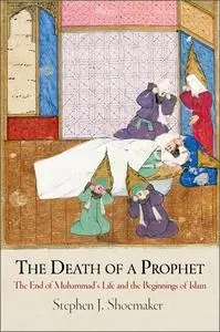 The Death of a Prophet: The End of Muhammad's Life and the Beginnings of Islam