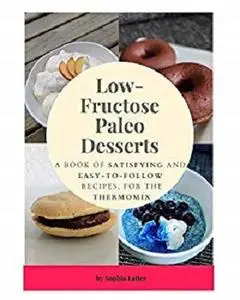 Low-Fructose Paleo Desserts: A Book Of Satisfying And Easy-To-Follow Recipes, For The Thermomix