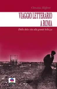 Viaggio letterario a Roma. Dalla dolce vita alla grande bellezza - Christina Höfferer