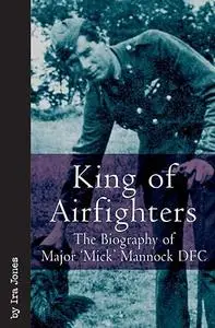 King of Airfighters: The Biography of Major "Mick" Mannock, VC, DSO MC