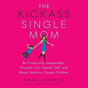 The Kickass Single Mom: Be Financially Independent, Discover Your Sexiest Self, and Raise Fabulous, Happy Children [Audiobook]