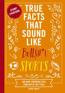 True Facts That Sound Like Bull$#*t: Sports: 500 Game-Changing Facts from Out of Left Field