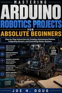 Mastering Arduino Robotics Projects for Absolute Beginners: Step-by-Step Instructions for Creating Autonomous Devices