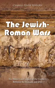 The Jewish-Roman Wars: The History and Legacy of the Conflicts Between the Romans and Jews