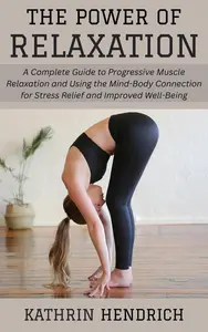 The Power of Relaxation: A Complete Guide to Progressive Muscle Relaxation and Using the Mind-Body Connection for Stress Relief
