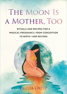 The Moon Is a Mother, Too: Rituals and Recipes for a Magical Pregnancy, from Conception to Birth: and Beyond