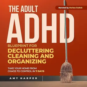 The Adult ADHD Blueprint for Decluttering, Cleaning and Organizing: Take Your Home from Chaos to Control in 7 Days [Audiobook]