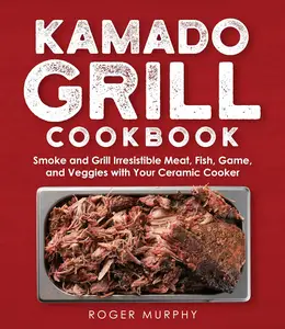 The Kamado Grill Cookbook: Smoking and Grilling Irresistible Meat, Fish, Game, Veggies, and More